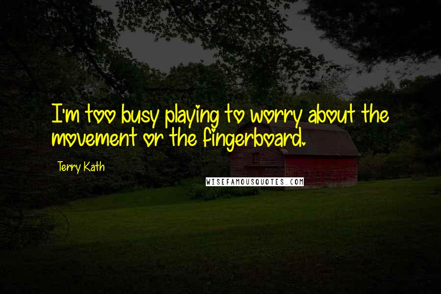 Terry Kath Quotes: I'm too busy playing to worry about the movement or the fingerboard.