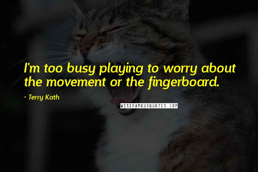 Terry Kath Quotes: I'm too busy playing to worry about the movement or the fingerboard.