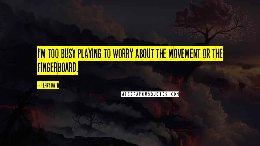 Terry Kath Quotes: I'm too busy playing to worry about the movement or the fingerboard.