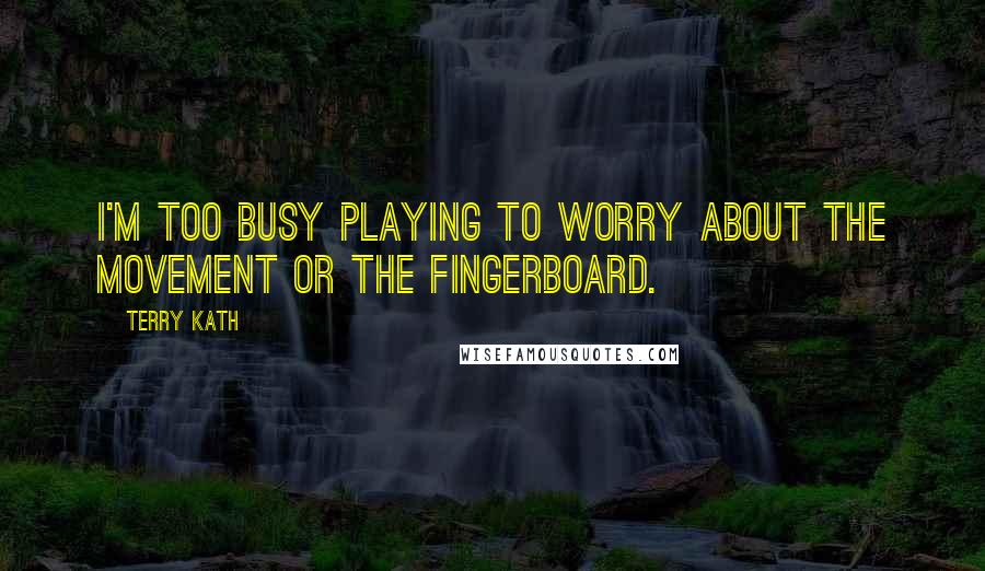 Terry Kath Quotes: I'm too busy playing to worry about the movement or the fingerboard.