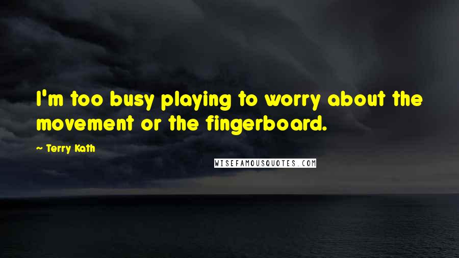 Terry Kath Quotes: I'm too busy playing to worry about the movement or the fingerboard.