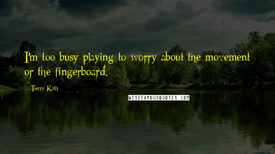 Terry Kath Quotes: I'm too busy playing to worry about the movement or the fingerboard.