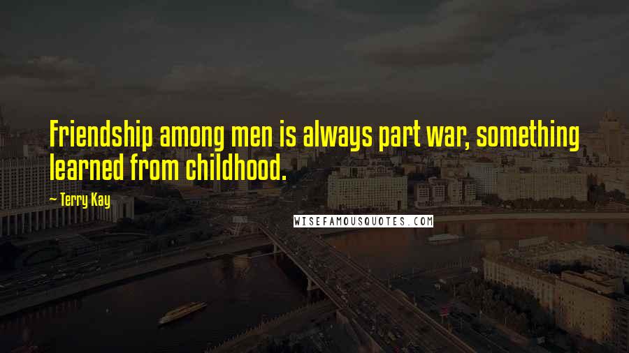 Terry Kay Quotes: Friendship among men is always part war, something learned from childhood.