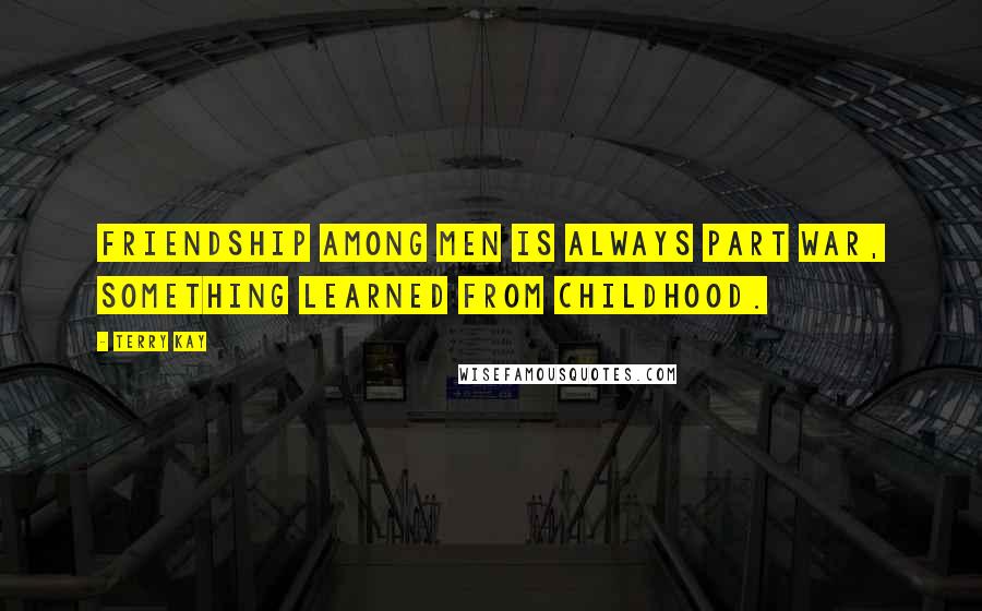 Terry Kay Quotes: Friendship among men is always part war, something learned from childhood.