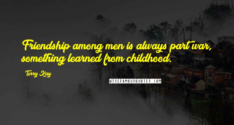 Terry Kay Quotes: Friendship among men is always part war, something learned from childhood.