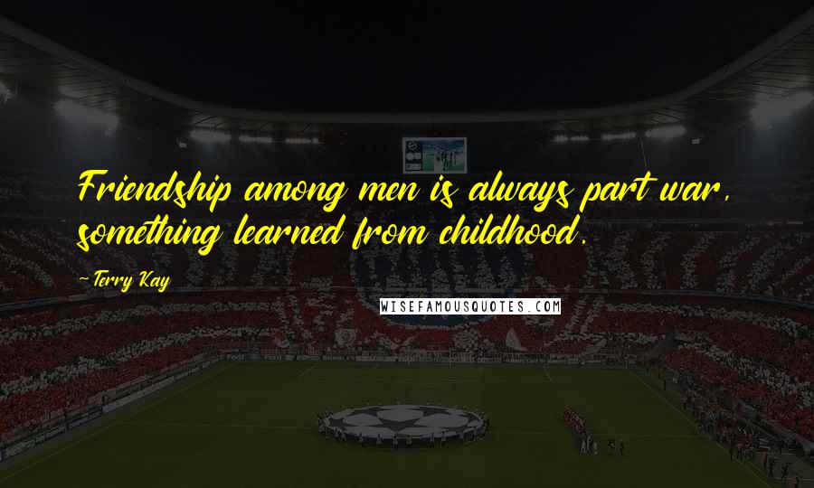 Terry Kay Quotes: Friendship among men is always part war, something learned from childhood.