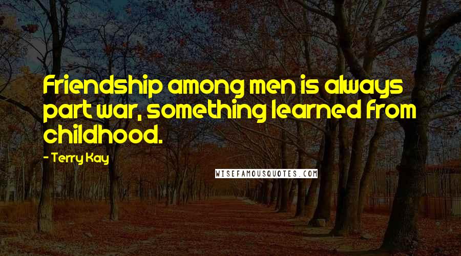 Terry Kay Quotes: Friendship among men is always part war, something learned from childhood.