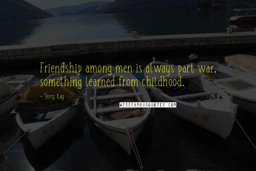 Terry Kay Quotes: Friendship among men is always part war, something learned from childhood.