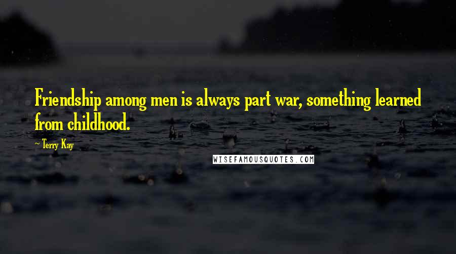 Terry Kay Quotes: Friendship among men is always part war, something learned from childhood.