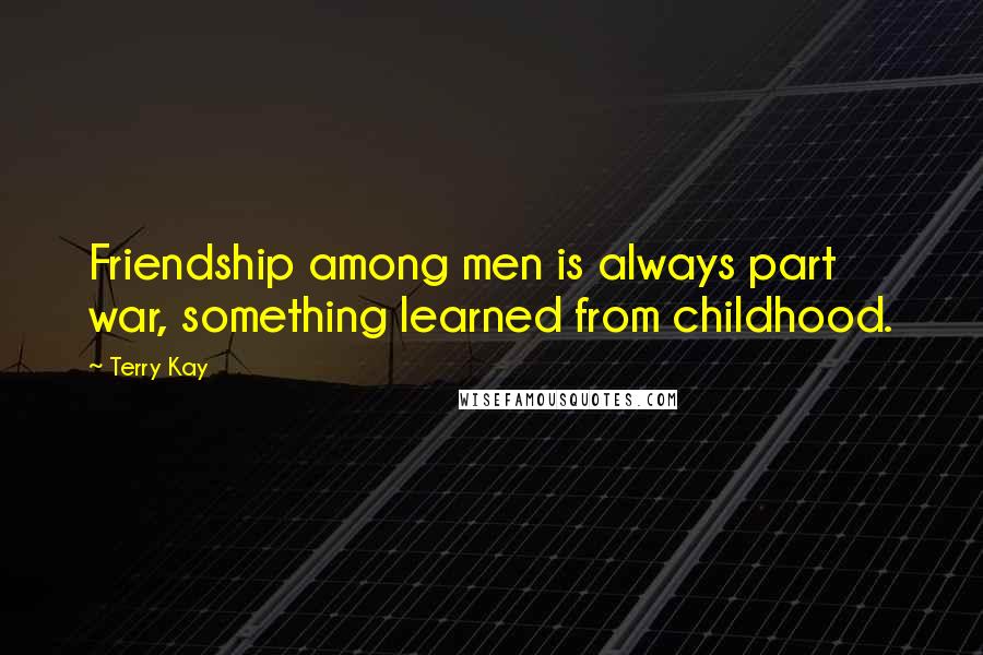Terry Kay Quotes: Friendship among men is always part war, something learned from childhood.
