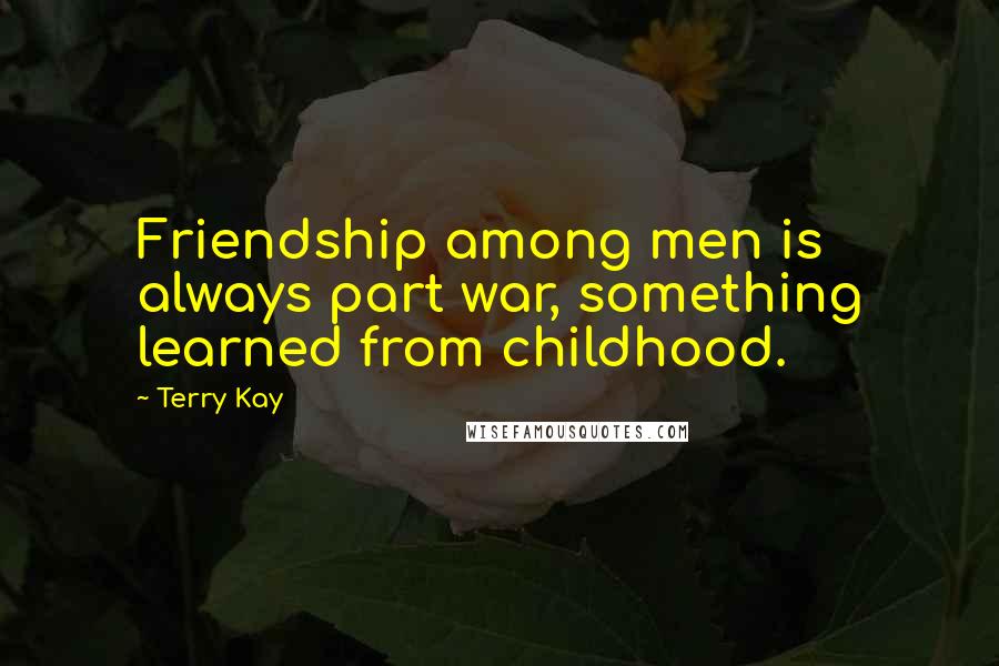 Terry Kay Quotes: Friendship among men is always part war, something learned from childhood.