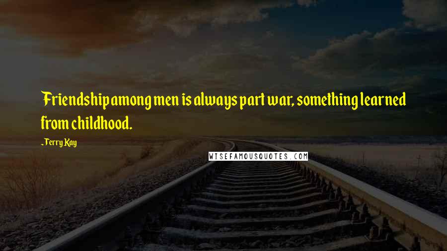 Terry Kay Quotes: Friendship among men is always part war, something learned from childhood.