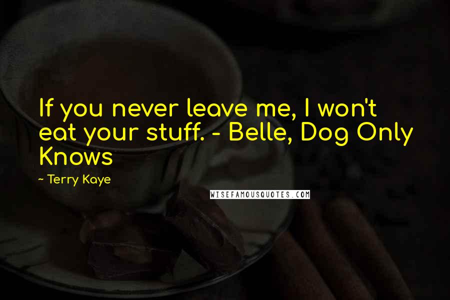Terry Kaye Quotes: If you never leave me, I won't eat your stuff. - Belle, Dog Only Knows