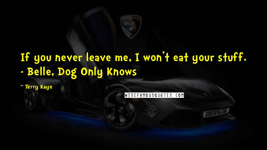 Terry Kaye Quotes: If you never leave me, I won't eat your stuff. - Belle, Dog Only Knows