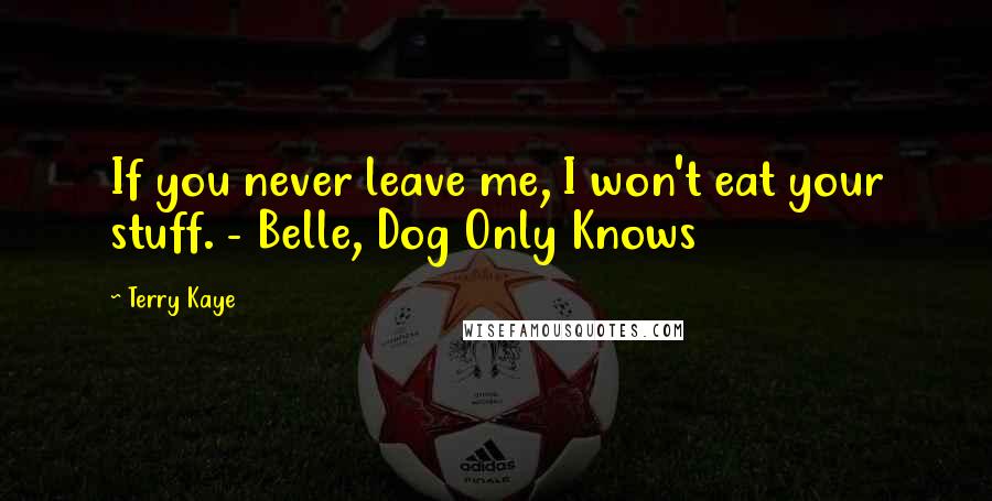 Terry Kaye Quotes: If you never leave me, I won't eat your stuff. - Belle, Dog Only Knows