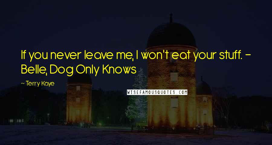 Terry Kaye Quotes: If you never leave me, I won't eat your stuff. - Belle, Dog Only Knows