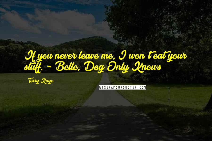 Terry Kaye Quotes: If you never leave me, I won't eat your stuff. - Belle, Dog Only Knows