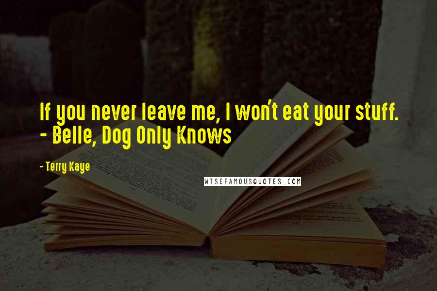Terry Kaye Quotes: If you never leave me, I won't eat your stuff. - Belle, Dog Only Knows