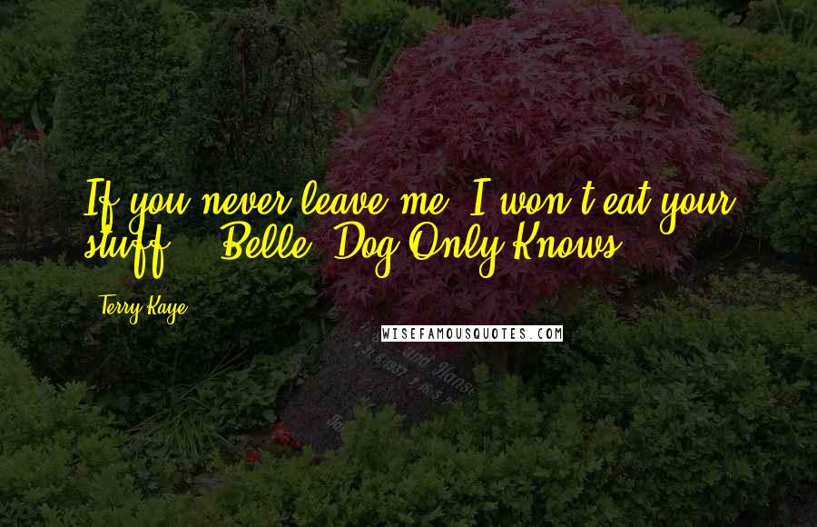 Terry Kaye Quotes: If you never leave me, I won't eat your stuff. - Belle, Dog Only Knows