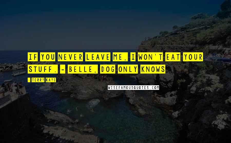 Terry Kaye Quotes: If you never leave me, I won't eat your stuff. - Belle, Dog Only Knows