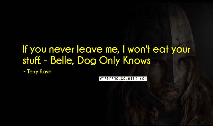 Terry Kaye Quotes: If you never leave me, I won't eat your stuff. - Belle, Dog Only Knows