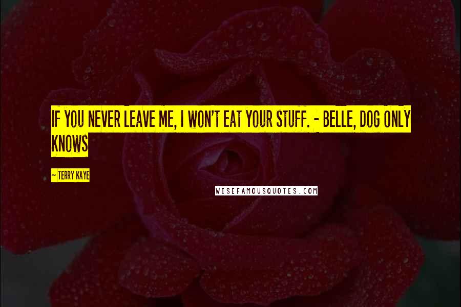 Terry Kaye Quotes: If you never leave me, I won't eat your stuff. - Belle, Dog Only Knows