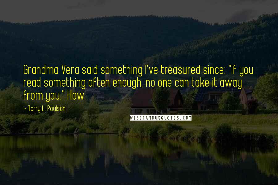 Terry L. Paulson Quotes: Grandma Vera said something I've treasured since: "If you read something often enough, no one can take it away from you." How