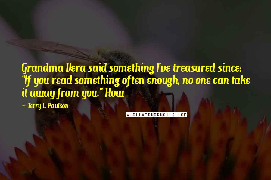 Terry L. Paulson Quotes: Grandma Vera said something I've treasured since: "If you read something often enough, no one can take it away from you." How