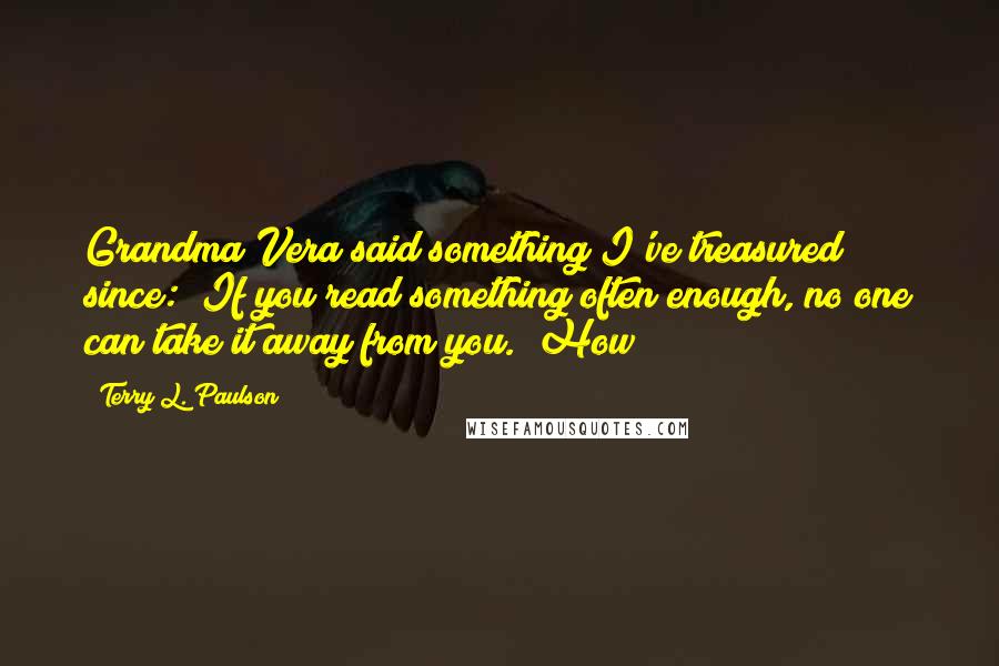 Terry L. Paulson Quotes: Grandma Vera said something I've treasured since: "If you read something often enough, no one can take it away from you." How