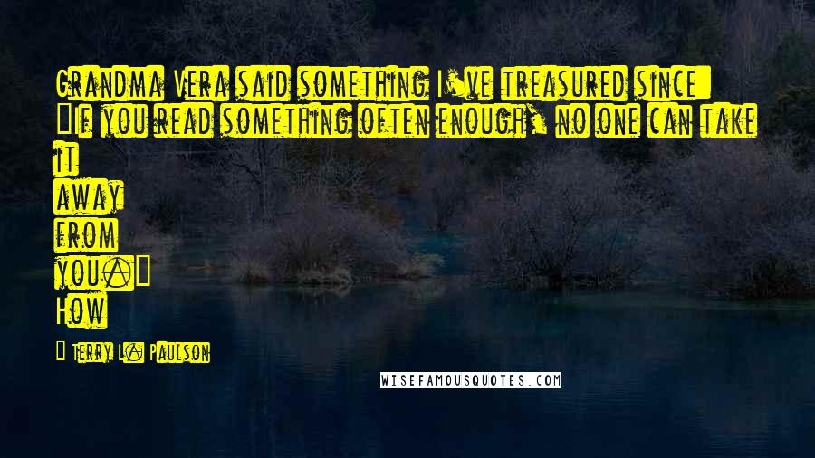 Terry L. Paulson Quotes: Grandma Vera said something I've treasured since: "If you read something often enough, no one can take it away from you." How