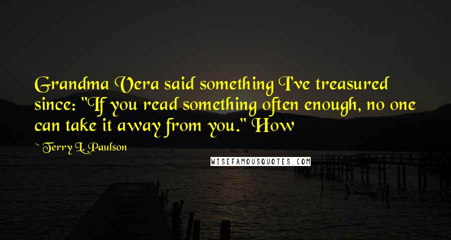 Terry L. Paulson Quotes: Grandma Vera said something I've treasured since: "If you read something often enough, no one can take it away from you." How