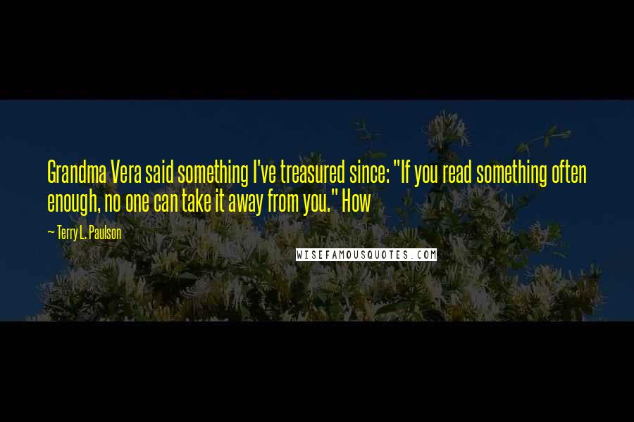 Terry L. Paulson Quotes: Grandma Vera said something I've treasured since: "If you read something often enough, no one can take it away from you." How