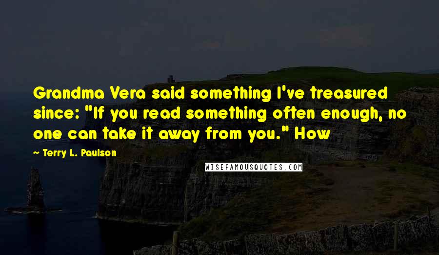 Terry L. Paulson Quotes: Grandma Vera said something I've treasured since: "If you read something often enough, no one can take it away from you." How