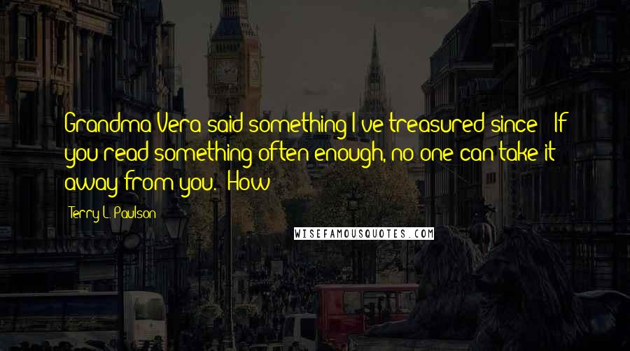 Terry L. Paulson Quotes: Grandma Vera said something I've treasured since: "If you read something often enough, no one can take it away from you." How