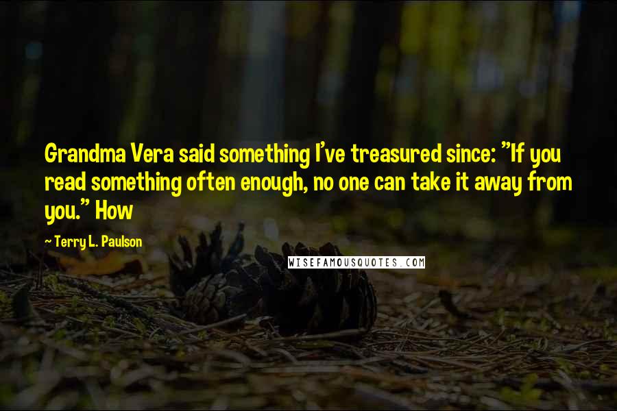 Terry L. Paulson Quotes: Grandma Vera said something I've treasured since: "If you read something often enough, no one can take it away from you." How