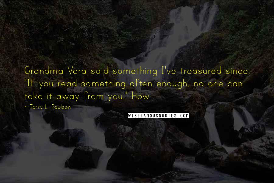 Terry L. Paulson Quotes: Grandma Vera said something I've treasured since: "If you read something often enough, no one can take it away from you." How