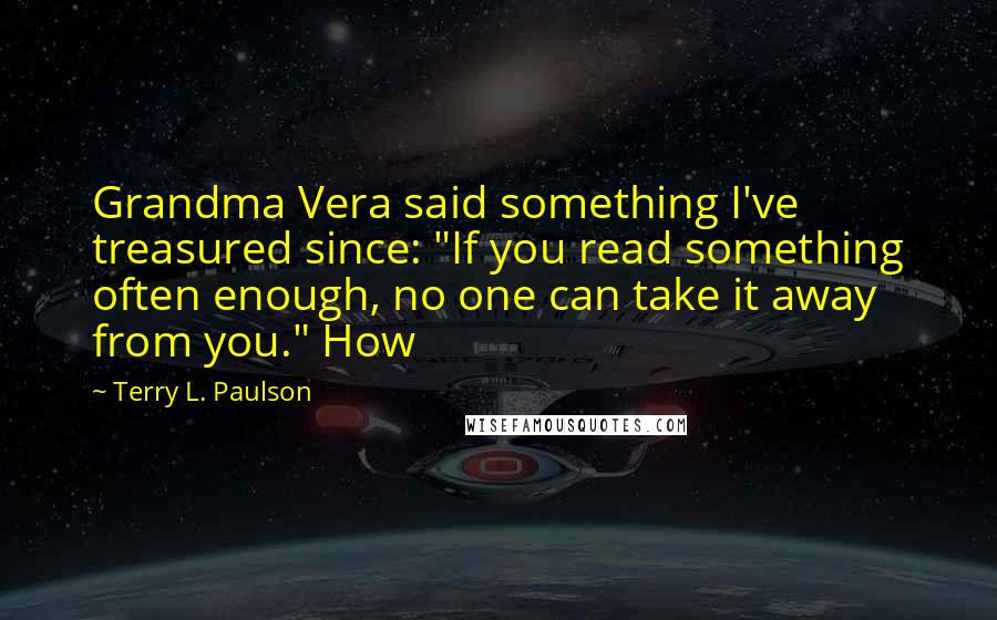 Terry L. Paulson Quotes: Grandma Vera said something I've treasured since: "If you read something often enough, no one can take it away from you." How