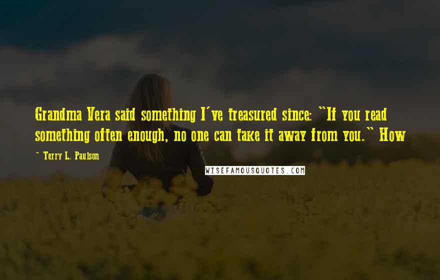 Terry L. Paulson Quotes: Grandma Vera said something I've treasured since: "If you read something often enough, no one can take it away from you." How