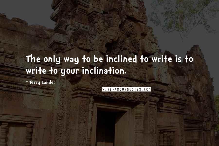 Terry Lander Quotes: The only way to be inclined to write is to write to your inclination.