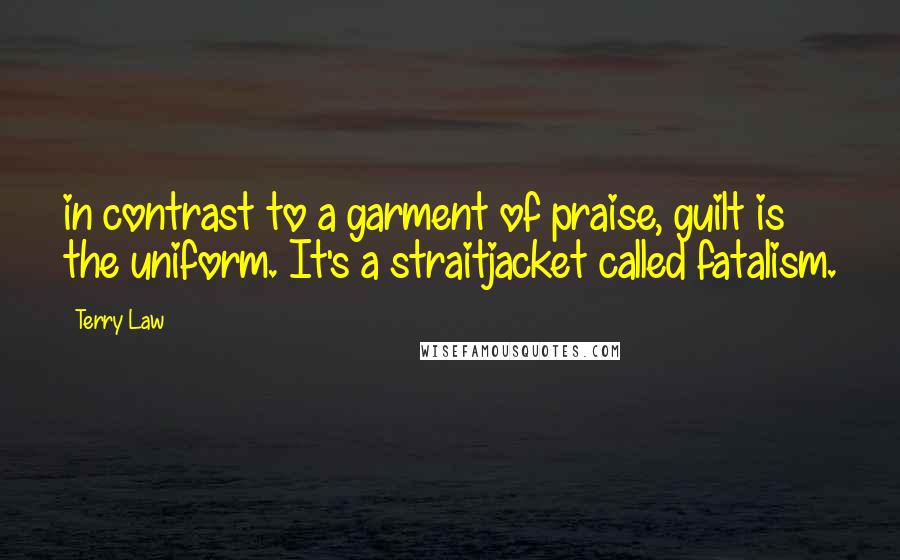 Terry Law Quotes: in contrast to a garment of praise, guilt is the uniform. It's a straitjacket called fatalism.