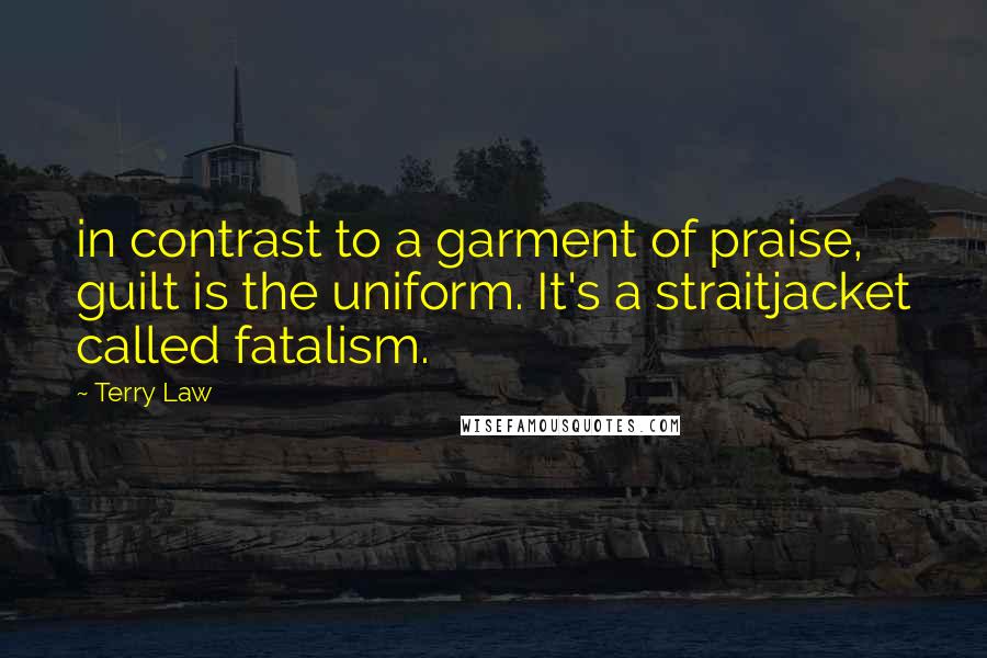 Terry Law Quotes: in contrast to a garment of praise, guilt is the uniform. It's a straitjacket called fatalism.