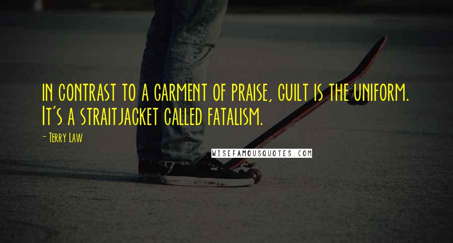 Terry Law Quotes: in contrast to a garment of praise, guilt is the uniform. It's a straitjacket called fatalism.