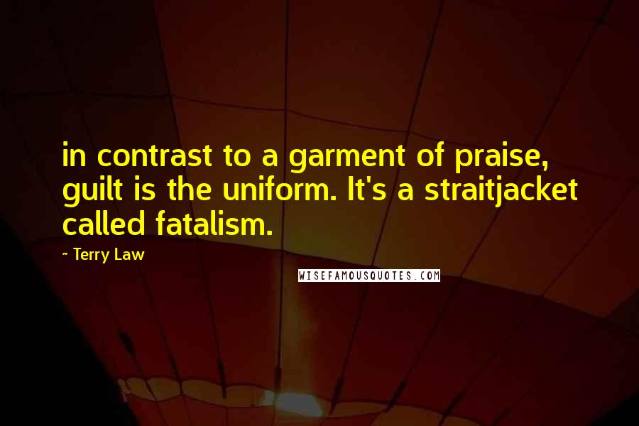 Terry Law Quotes: in contrast to a garment of praise, guilt is the uniform. It's a straitjacket called fatalism.