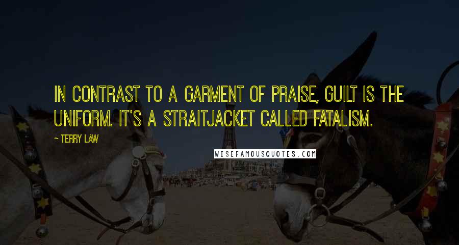 Terry Law Quotes: in contrast to a garment of praise, guilt is the uniform. It's a straitjacket called fatalism.