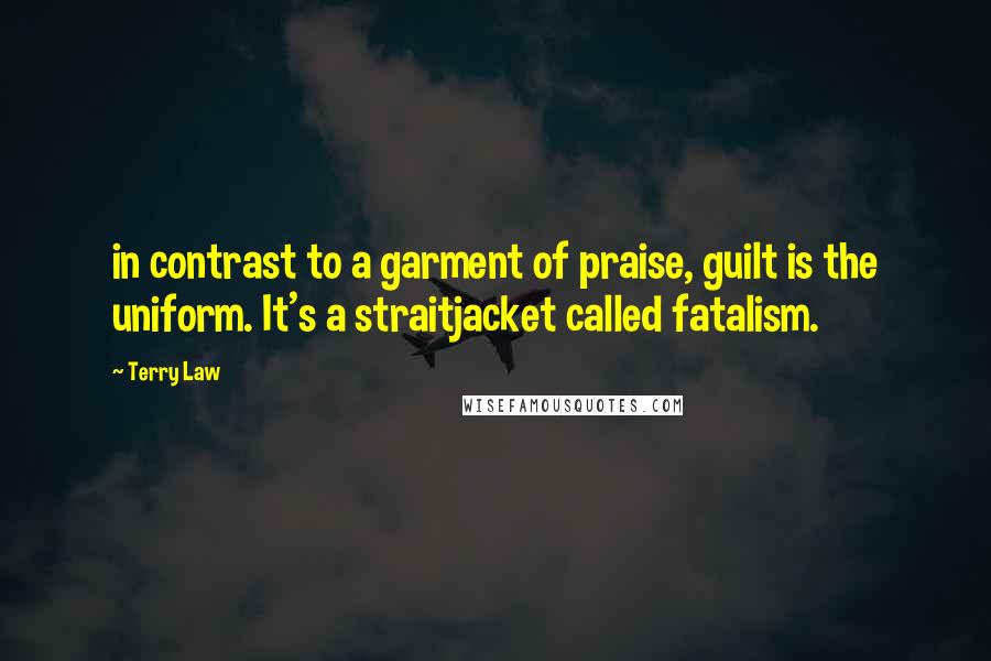 Terry Law Quotes: in contrast to a garment of praise, guilt is the uniform. It's a straitjacket called fatalism.