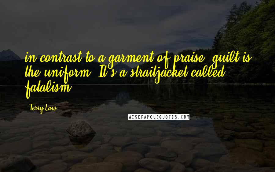 Terry Law Quotes: in contrast to a garment of praise, guilt is the uniform. It's a straitjacket called fatalism.