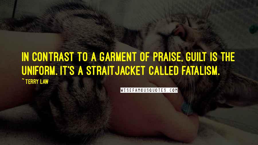 Terry Law Quotes: in contrast to a garment of praise, guilt is the uniform. It's a straitjacket called fatalism.