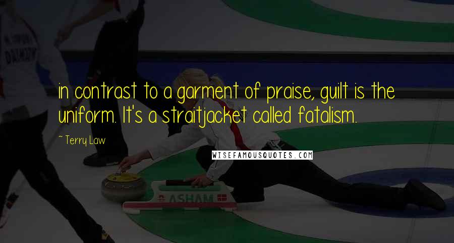 Terry Law Quotes: in contrast to a garment of praise, guilt is the uniform. It's a straitjacket called fatalism.