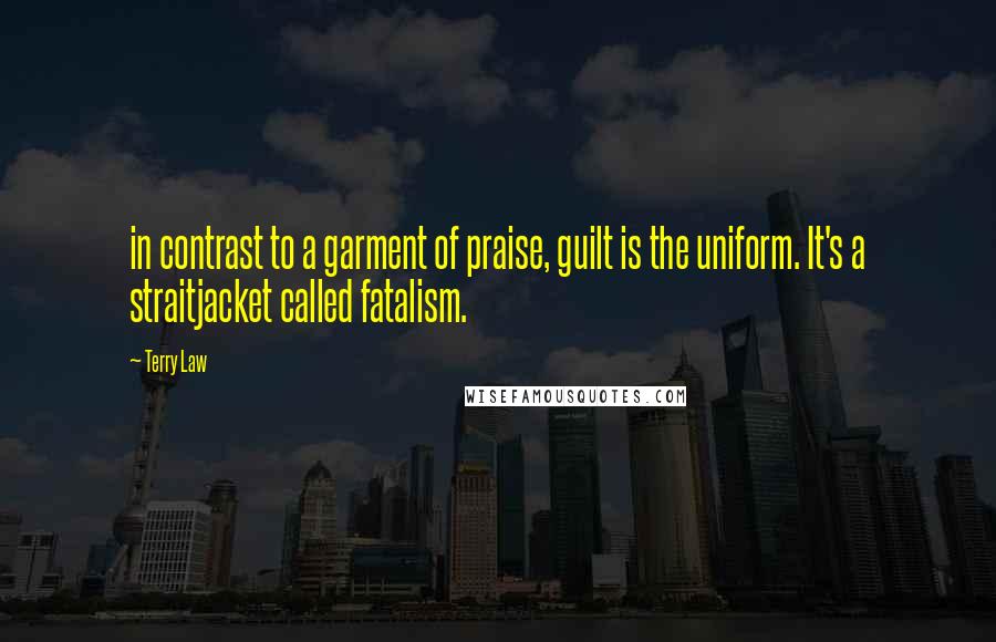 Terry Law Quotes: in contrast to a garment of praise, guilt is the uniform. It's a straitjacket called fatalism.