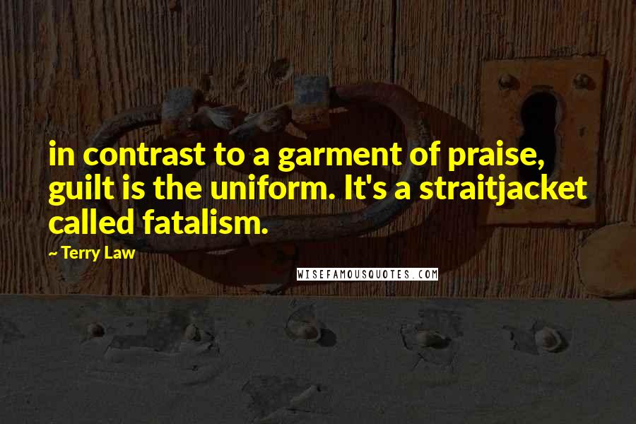 Terry Law Quotes: in contrast to a garment of praise, guilt is the uniform. It's a straitjacket called fatalism.